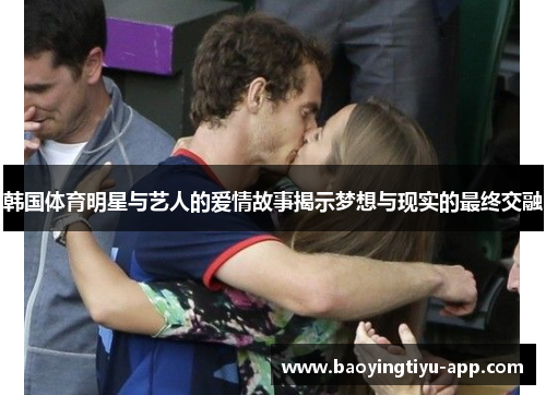 韩国体育明星与艺人的爱情故事揭示梦想与现实的最终交融
