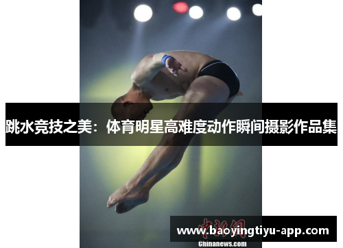 跳水竞技之美：体育明星高难度动作瞬间摄影作品集