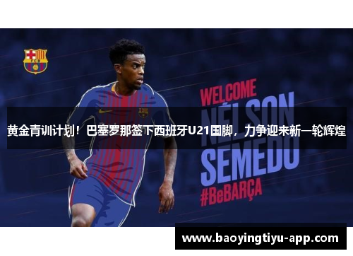 黄金青训计划！巴塞罗那签下西班牙U21国脚，力争迎来新一轮辉煌