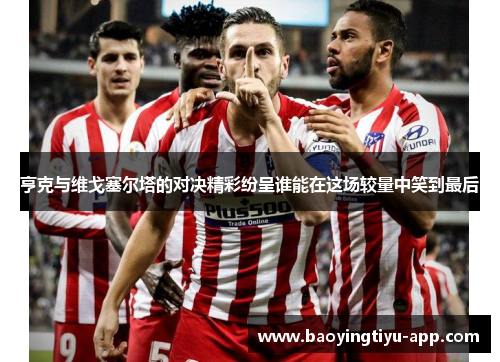 亨克与维戈塞尔塔的对决精彩纷呈谁能在这场较量中笑到最后