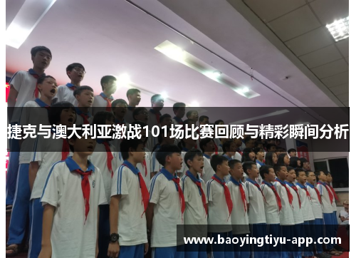 捷克与澳大利亚激战101场比赛回顾与精彩瞬间分析