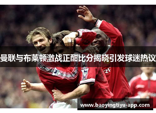 曼联与布莱顿激战正酣比分揭晓引发球迷热议