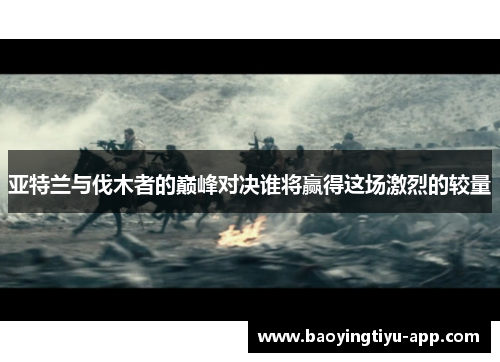 亚特兰与伐木者的巅峰对决谁将赢得这场激烈的较量