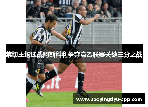 莱切主场迎战阿斯科利争夺意乙联赛关键三分之战