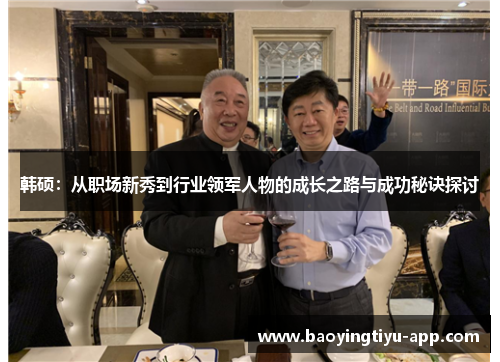 韩硕：从职场新秀到行业领军人物的成长之路与成功秘诀探讨